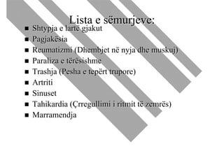 Lista e sëmurjeve:
Shtypja e lartë gjakut
Pagjakësia
Reumatizmi (Dhembjet në nyja dhe muskuj)
Paraliza e tërësishme
Trashja (Pesha e tepërt trupore)
Artriti
Sinuset
Tahikardia (Çrregullimi i ritmit të zemrës)
Marramendja
 