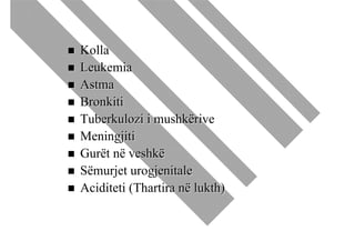 Kolla
Leukemia
Astma
Bronkiti
Tuberkulozi i mushkërive
Meningjiti
Gurët në veshkë
Sëmurjet urogjenitale
Aciditeti (Thartira në lukth)
 