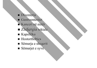 Dizenteria
Gastroenteritet
Kanceri në mitër
Zhdjergia rektale
Kapsllëku
Hostorthobics
Sëmurja e sheqerit
Sëmurjet e syve
 