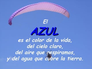 El

         AZUL
    es el color de la vida,
        del cielo claro,
   del aire que respiramos,
y del agua que cubre la tierra.
 