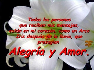 Todas las personas
    que reciben mis mensajes,
están en mi corazón, como un Arco
   Iris después de la lluvia, que
            presagian

Alegría y Amor.
 