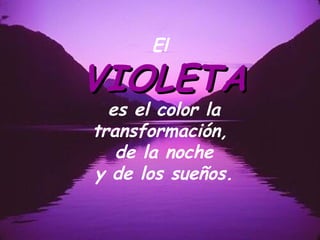 El 
VIOLETAVIOLETA
es el color la
transformación,
de la noche
y de los sueños.
 
