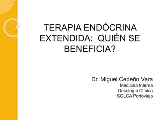 TERAPIA ENDÓCRINA 
EXTENDIDA: QUIÉN SE 
BENEFICIA? 
Dr. Miguel Cedeño Vera 
Medicina Interna 
Oncología Clínica 
SOLCA Portoviejo 
 