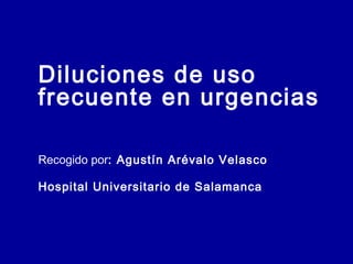 Diluciones de uso
frecuente en urgencias
Recogido por: Agustín Arévalo Velasco
Hospital Universitario de Salamanca
 