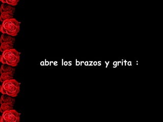 abre los brazos y grita : 