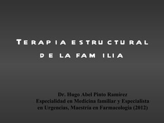 Te ra p i a e s tru c tu ra l
    d e la fa m i li a


             Dr. Hugo Abel Pinto Ramírez
    Especialidad en Medicina familiar y Especialista
    en Urgencias, Maestría en Farmacología (2012)
 