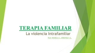 TERAPIA FAMILIAR
La violencia Intrafamiliar
Prof. MARIA C., JIMENEZ A.,
 