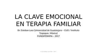 LA CLAVE EMOCIONAL
EN TERAPIA FAMILIAR
Dr. Esteban Laso (Universidad de Guadalajara – CUCI / Instituto
Tzapopan, México)
FUNDATERAPIA – 2017
© Dr. Esteban Laso Ortiz – 2017.
 