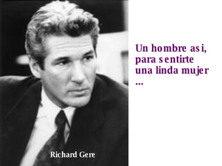 Un hombre asi, para sentirte una linda mujer ... Richard Gere 