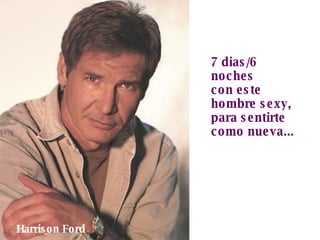 7 dias/6 noches con este hombre sexy, para sentirte como nueva... Harrison Ford 