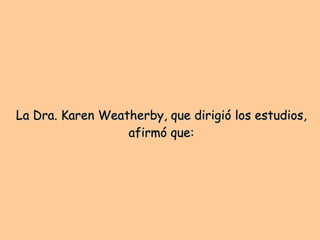 La  Dra. Karen Weatherby, que dirigió los estudios, afirmó que: 