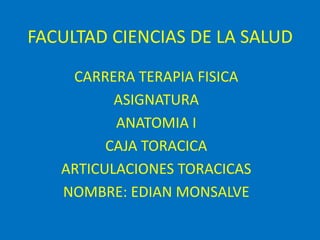 FACULTAD CIENCIAS DE LA SALUD
CARRERA TERAPIA FISICA
ASIGNATURA
ANATOMIA I
CAJA TORACICA
ARTICULACIONES TORACICAS
NOMBRE: EDIAN MONSALVE
 