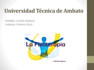 Universidad Técnica de Ambato
NOMBRE: LILIANA ANDACHI
CARRERA: TERAPIA FISICA
 