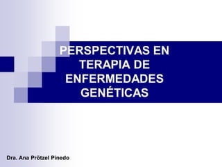 PERSPECTIVAS EN
                      TERAPIA DE
                    ENFERMEDADES
                      GENÉTICAS




Dra. Ana Prötzel Pinedo
 