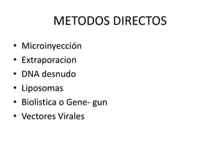 METODOS DIRECTOS
•   Microinyección
•   Extraporacion
•   DNA desnudo
•   Liposomas
•   Biolistica o Gene- gun
•   Vectores Virales
 