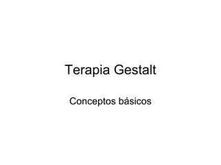 Terapia Gestalt
Conceptos básicos

 