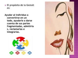    El propósito de la Gestalt
    es:

Ayudar al individuo a
  convertirse en un
  todo, ayudarlo a darse
  cuenta de sus partes
  fragmentadas, admitirla
  s, reclamarlas e
  integrarlas.
 
