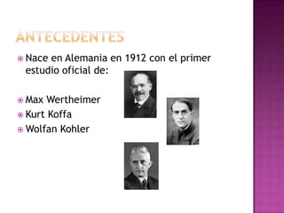  Naceen Alemania en 1912 con el primer
 estudio oficial de:

 Max  Wertheimer
 Kurt Koffa
 Wolfan Kohler
 
