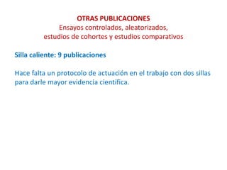 OTRAS PUBLICACIONES
Ensayos controlados, aleatorizados,
estudios de cohortes y estudios comparativos
Silla caliente: 9 publicaciones
Hace falta un protocolo de actuación en el trabajo con dos sillas
para darle mayor evidencia científica.
 