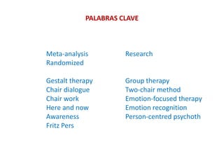 PALABRAS CLAVE
Meta-analysis Research
Randomized
Gestalt therapy Group therapy
Chair dialogue Two-chair method
Chair work Emotion-focused therapy
Here and now Emotion recognition
Awareness Person-centred psychoth
Fritz Pers
 