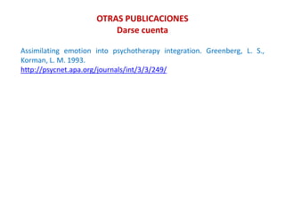 OTRAS PUBLICACIONES
Darse cuenta
Assimilating emotion into psychotherapy integration. Greenberg, L. S.,
Korman, L. M. 1993.
http://psycnet.apa.org/journals/int/3/3/249/
 
