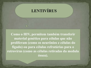 Como o HIV, permitem também transferir
     material genético para células que não
  proliferam (como os neurônios e células do
   fígado) ou para células refratárias para o
retrovírus (como as células retiradas da medula
                     óssea).
 