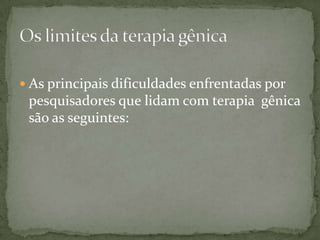  As principais dificuldades enfrentadas por
 pesquisadores que lidam com terapia gênica
 são as seguintes:
 