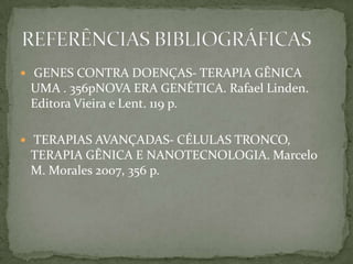  GENES CONTRA DOENÇAS- TERAPIA GÊNICA
 UMA . 356pNOVA ERA GENÉTICA. Rafael Linden.
 Editora Vieira e Lent. 119 p.

 TERAPIAS AVANÇADAS- CÉLULAS TRONCO,
 TERAPIA GÊNICA E NANOTECNOLOGIA. Marcelo
 M. Morales 2oo7, 356 p.
 