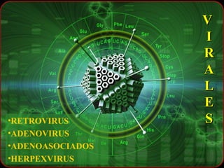 V
                  I
                  R
                  A
                  L
                  E
•RETROVIRUS       S
•ADENOVIRUS
•ADENOASOCIADOS
•HERPEXVIRUS
 