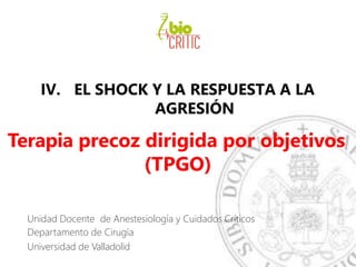 IV. EL SHOCK Y LA RESPUESTA A LA
AGRESIÓN
Terapia precoz dirigida por objetivos
(TPGO)
Unidad Docente de Anestesiología y Cuidados Críticos
Departamento de Cirugía
Universidad de Valladolid
 