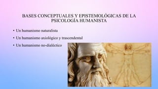 BASES CONCEPTUALES Y EPISTEMOLÓGICAS DE LA
PSICOLOGÍA HUMANISTA
• Un humanismo naturalista
• Un humanismo axiológico y trascendental
• Un humanismo no-dialéctico
 