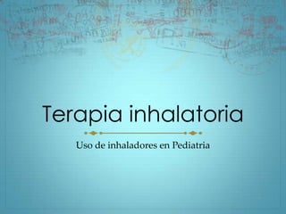 Terapia inhalatoria
   Uso de inhaladores en Pediatria
 