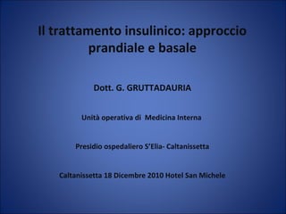 Il trattamento insulinico: approccio
prandiale e basale
Dott. G. GRUTTADAURIA
Unità operativa di Medicina Interna
Presidio ospedaliero S’Elia- Caltanissetta
Caltanissetta 18 Dicembre 2010 Hotel San Michele
 