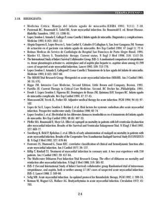 TERAPIA INTENSIVA

3.18. BIBLIOGRAFÍA:

      • Medicina Crítica: Manejo del infarto agudo de miocardio.ILDIBA 1991; V(11): 7-10.
      • Pasternak RC, Braunwald E, Sobel BE. Acute myocardial infarction. En: Braunwald E. ed. Herart Disease.
        filadelfia: Saunders, 1992; 11: 1200-91.
      • Lopez-Sendon J, Armada E, Gallego P, coma-Canella I. Infarto agudo de miocardio. Diagnóstico y complicaciones.
        Medicine 1993; 6 (42): 1851-55.
      • Alegría Esquerra E, Lopez Bescos L, Asin Cardiel E, Cabadés O'Callaghan A, San José Garagarza JM. Normas
        de actuación en el paciente con infarto agudo de miocardio. Rev Esp Cardiol 1994; 47 (supl 1): 72-6.
      • Rotinas Medicas do Servico de Cardiologia do Hospital Sao Francisco de Porto Alegre-Brasil, 1995.
      • Marder VJ, Sherry S. Trombolytic therapy. Current status. N Engl J Med 1998; 318: 1512-20.
      • The International Study of Infarct Survival Collaborative Group. ISIS-3. A randomised comparison of streptokinase
        vs. tissue plasminogen activator vs. anistreplase and of aspirin plus heparin vs. aspirine alone among 41.299
        cases of suspected acute myocardial infarction. Lancet 1992; 339: 753-770.
      • Lopez-Sendon J, Armada E, GallegomP, Coma-Canella I. Tratamiento de la fase aguda del infarto de miocardio.
        Medicine 1993; 6 (42): 1857-66.
      • The MIAMI Trial Research Group: Metoprolol en acute myocardial infarction (MIAMI). Am J Cardiol 1985;
        56: 1G-57G.
      • Rippe JM. Intensive Care Medicine, Second Edition. Little Brown and Company, Boston, 1991.
      • Parrillo JE: Current Therapy in Critical Care Medicine. Second. BC Decker Inc.,Philadelphia, 1991.
      • Froufe J, Lopez-Sendón J, Figueras BJ, Dominguez de Rozas JM, Quintana DJF, Vasquez RC. Infarto agudo
        de miocardio complicado. Rev Esp Cardiol 1994; 47: 27-45.
      • MancusomGM, Vecek JL, Forker AD. Adjuntive medical therapy for acute infarction. PGM 1994; 94 (4): 97-
        102.
      • Lopez de Sá E, Lopez-Sendón J, Roldan I, et al. Risk factors for systemic embolism after acute myocardial
        infarction. Prospective multicenter study. Circulation 1990; 82-74.
      • Lopez-Sendón J, et al. Efectividad de los diferentes fármacos trombolíticos en el tratamiento del infarto agudo
        de miocardio. Rev Esp Cardiol 1995; 48 (6): 407-33.
      • Pfeffer MA, Braunwald E, Moyé LA. Effect of captopril on mortality in patients with left ventricular dysfunction
        after myocardial infarction. Results of the Survival and Ventricular Enlargement Trial. N E$ngl J Med 1992;
        327: 669-77.
      • Swedberg K, Held P, Kjekshus J, et al. Effects of early administration of enalapril on mortality in patients with
        acute myocardial infaction. Results of the Cooperative New Scandinavian Enalapril Survival Study II (CONSESUS
        II). N Engl J Med 1992; 327: 678-84.
      • Forrester JS, Diamond G, Swan HJC. correlative classification of clinical and hemodynamic function after
        acute myocardial infarction. Am J Cardiol 1977; 39: 137.
      • Killip T, Kimball TJ. Treatment of myocardial infarction in coronary unit. A two year experience with 250
        patients. Am J Cardiol 1967; 20: 457-64.
      • The Multicenter Diltiazem Post Infarction Trial Research Group. The effect of diltiazem on mortality and
        reinfaction after myocardial infaction. N Engl J Med 1988; 319: 385-92.
      • ISIS-2 (Second International Study of Infarct Survival) collaborative group Randomised trial of intravenous
        streptokinase, oral aspirin, both or neither among 17.187 cases of suspected acute myocardial infarction:
        ISIS-2. Lancet 1988; 2: 349-60.
      • Selig MB. Acute myocardial infarction. An updated protocol for thrombolytic therapy. PGM 1992; 1: 209-24.
      • Rotman M, Wagner GS, Wallace AG. Bradyarrhytmias in acute myocardial infaction. Circulation 1972; 45:
        703.


                                                          24
 