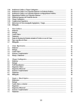 3.10.   Insuficiencia Cardiaca y Choque Cardiogénico..............................................................................                           21
3.11.   Insuficiencia Cardiaca con Congestión Pulmonar con Perfusión Periférica...................................                                           22
3.12    Insuficiencia Cardiaca con Congestión Pulmonar con Hipoperfusión Periférica............................                                              22
3.13.   Hipoperfusion Periférica sin Congestión Pulmonar.......................................................................                              22
3.14.   Disfunción Isquémica del Ventrículo derecho................................................................................                          22
3.15.   Choque Cardiogénico....................................................................................................................              22
3.16.   Complicaciones Isquémicas ..........................................................................................................                 23
3.17.   Indicaciones de Cinecoronarigrafia Angioplastia y Cirugia...........................................................                                 23
3.18.   Bibliografía ....................................................................................................................................    24

4.      Paro Cardiaco............................................................................................................................            26
4.1.    Definición: .....................................................................................................................................    26
4.2.    Etiología: .......................................................................................................................................   26
4.3.    Cuadro Clínico: .............................................................................................................................        26
4.4.    Tratamiento: ...................................................................................................................................     26
4.5.    Pautas de Reanimación Estándar orientada al Cerebro en caso de Coma.......................................                                           28
4.6.    Tipos específicos de Paros: ...........................................................................................................              29
4.7.    Bibliografía: ...................................................................................................................................    29

5.      Crisis Hipertensiva ..................................................................................................................               42
5.1.    Definición : ....................................................................................................................................    42
5.2.    Etiologia : ......................................................................................................................................   42
5.3.    Cuadro Clínico : ............................................................................................................................        42
5.4.    Examenes Complementarios :........................................................................................................                   42
5.5.    Manejo y Tratamiento :...................................................................................................................            43

6.      Choque Cardiogenico...............................................................................................................                   46
6.1.    Definición: ....................................................................................................................................     46
6.2.    Etiología: .......................................................................................................................................   46
6.3.    Perfil Hemodinámico.-...................................................................................................................             46
6.4.    Diagnóstico Clínico.-.....................................................................................................................           47
6.5.    Diagnóstico Diferencial .- ..............................................................................................................            47
6.6.    Examenes Complementarios.- .......................................................................................................                   48
6.7.    Tratamiento.-..................................................................................................................................      48
6.8.    Bibliografia.-..................................................................................................................................     49

7.      Sepsis y Shock Séptico .........................................................................................................                     51
7.1.    Definiciones :.................................................................................................................................      51
7.2.    Etiología : ......................................................................................................................................   51
7.3.    Cuadro clínico y evolución : ..........................................................................................................              52
7.4.    Diagnóstico : .................................................................................................................................      53
7.5.    Diagnóstico Diferencial :................................................................................................................            53
7.6.    Examenes Complementarios :........................................................................................................                   53
7.7.    Tratamiento : ..................................................................................................................................     54




                                                                                   VI
 