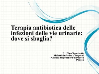 Terapia antibiotica delle
infezioni delle vie urinarie:
dove si sbaglia?
Dr. Dino Sgarabotto
Malattie Infettive e Tropicali
Azienda Ospedaliera di Padova
Padova

 