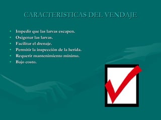 CARACTERISTICAS DEL VENDAJE Impedir que las larvas escapen. Oxigenar las larvas. Facilitar el drenaje. Permitir la inspección de la herida. Requerir mantenimiento mínimo. Bajo costo. 