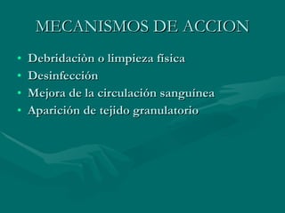 MECANISMOS DE ACCION Debridaciòn o limpieza física Desinfección Mejora de la circulación sanguínea Aparición de tejido granulatorio 