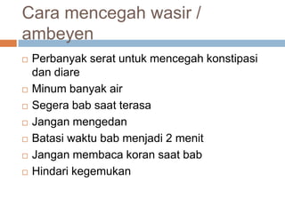 Cara mencegahwasir / ambeyenPerbanyakseratuntukmencegahkonstipasidandiareMinumbanyak airSegerababsaatterasaJanganmengedanBatasiwaktubabmenjadi 2 menitJanganmembacakoransaatbabHindarikegemukan