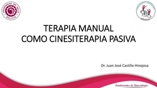 TERAPIA MANUAL
COMO CINESITERAPIA PASIVA
Dr. Juan José Castillo Hinojosa
 