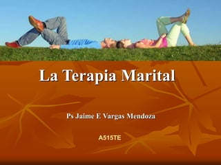 La Terapia Marital
Ps Jaime E Vargas Mendoza
A515TE
 