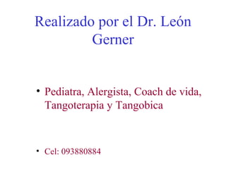 Realizado por el Dr. León
         Gerner


• Pediatra, Alergista, Coach de vida,
  Tangoterapia y Tangobica


• Cel: 093880884
 