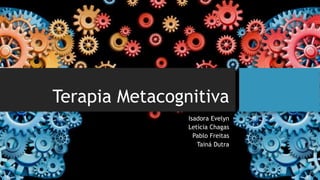 Terapia Metacognitiva
Isadora Evelyn
Letícia Chagas
Pablo Freitas
Tainá Dutra
 