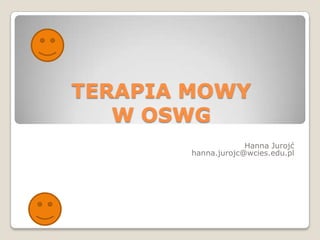 TERAPIA MOWY W OSWG Hanna Jurojć hanna.jurojc@wcies.edu.pl 