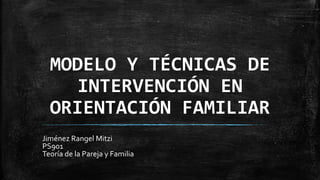 MODELO Y TÉCNICAS DE
INTERVENCIÓN EN
ORIENTACIÓN FAMILIAR
Jiménez Rangel Mitzi
PS901
Teoría de la Pareja y Familia
 