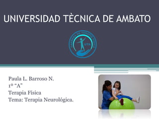UNIVERSIDAD TÈCNICA DE AMBATO
Paula L. Barroso N.
1º “A”
Terapia Física
Tema: Terapia Neurológica.
 