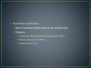 • Pemilihan antibiotika:
• Ideal: berdasar kultur pus & tes sensitivitas
• Empiris:
• Campuran flora aerob dan anaerob (65-70%)
• Hanya anaerob (25-30%)
• Hanya aerob (5%)
 