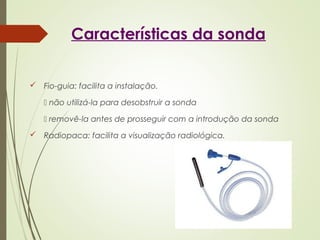 Características da sonda
 Fio-guia: facilita a instalação.
 não utilizá-la para desobstruir a sonda
 removê-la antes de prosseguir com a introdução da sonda
 Radiopaca: facilita a visualização radiológica.
 