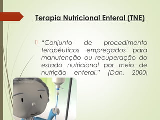 Terapia Nutricional Enteral (TNE)
 “Conjunto de procedimento
terapêuticos empregados para
manutenção ou recuperação do
estado nutricional por meio de
nutrição enteral.” (Dan, 2000)
 