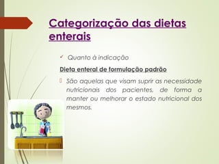 Categorização das dietas
enterais
 Quanto à indicação
Dieta enteral de formulação padrão
 São aquelas que visam suprir as necessidade
nutricionais dos pacientes, de forma a
manter ou melhorar o estado nutricional dos
mesmos.
 